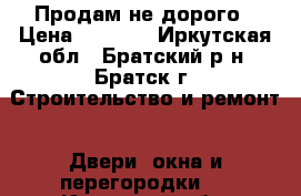 Продам не дорого › Цена ­ 2 000 - Иркутская обл., Братский р-н, Братск г. Строительство и ремонт » Двери, окна и перегородки   . Иркутская обл.